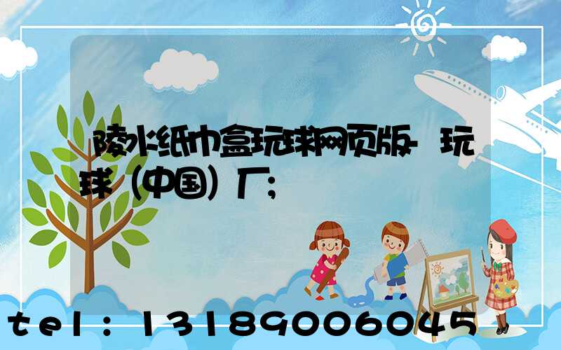 陵水纸巾盒玩球网页版-玩球（中国）厂