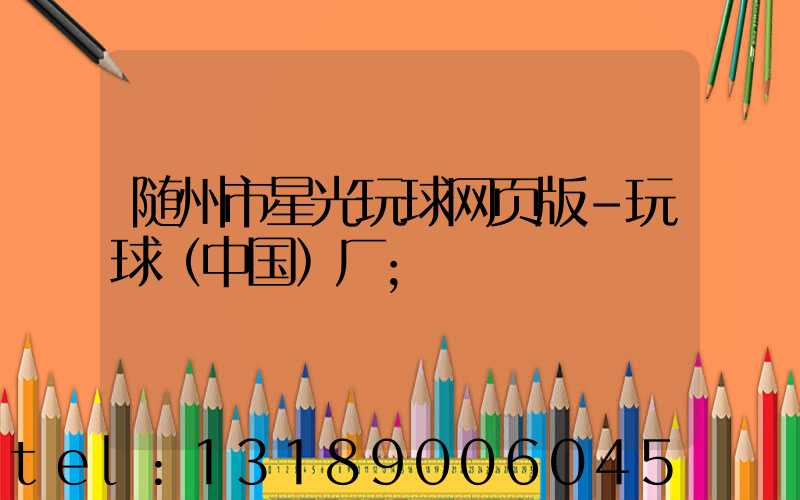 随州市星光玩球网页版-玩球（中国）厂