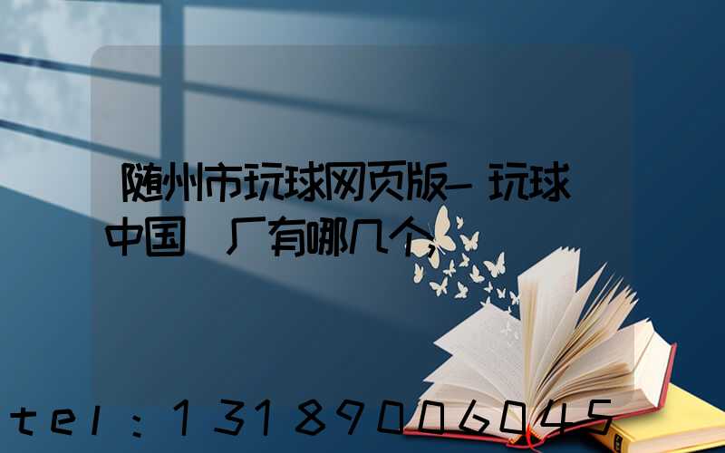 随州市玩球网页版-玩球（中国）厂有哪几个