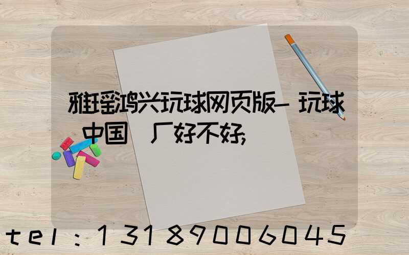 雅瑶鸿兴玩球网页版-玩球（中国）厂好不好