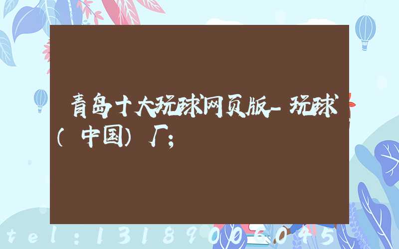 青岛十大玩球网页版-玩球（中国）厂