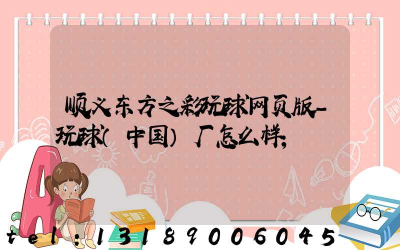 顺义东方之彩玩球网页版-玩球（中国）厂怎么样