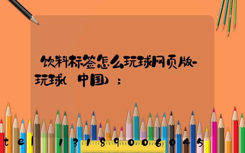 饮料标签怎么玩球网页版-玩球（中国）