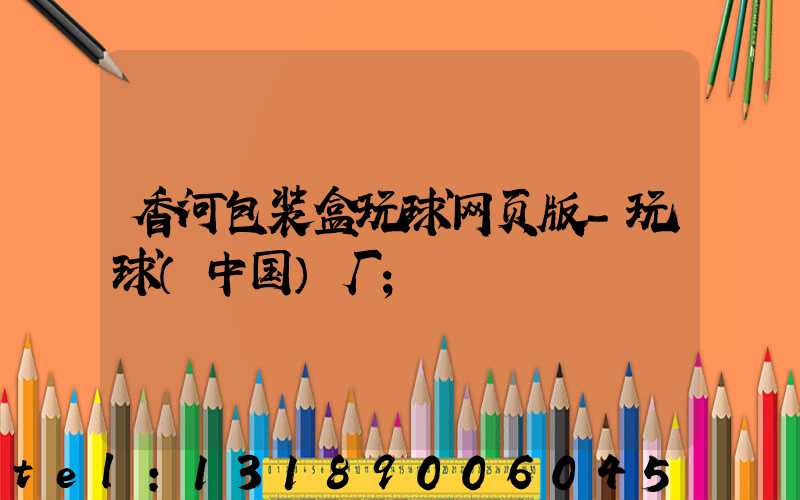 香河包装盒玩球网页版-玩球（中国）厂