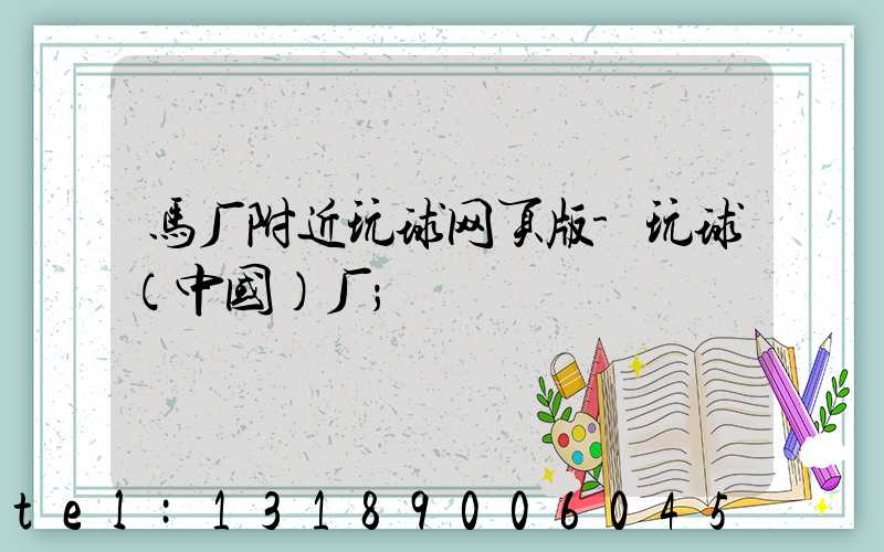 马厂附近玩球网页版-玩球（中国）厂