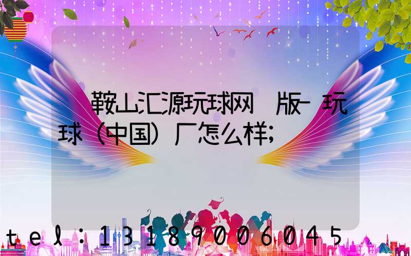 马鞍山汇源玩球网页版-玩球（中国）厂怎么样