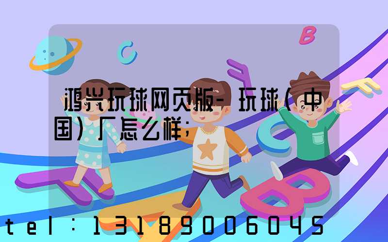 鸿兴玩球网页版-玩球（中国）厂怎么样