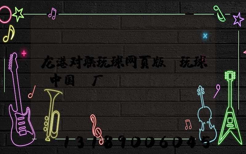 龙港对联玩球网页版-玩球（中国）厂